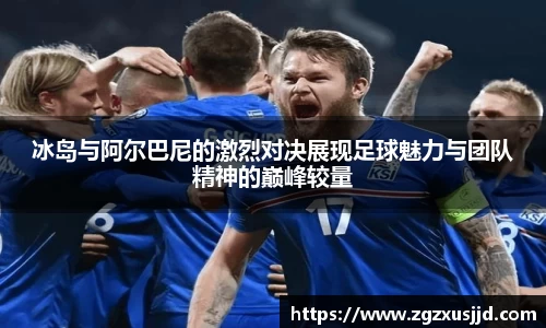 冰岛与阿尔巴尼的激烈对决展现足球魅力与团队精神的巅峰较量